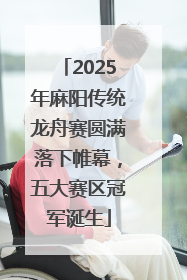 2025年麻阳传统龙舟赛圆满落下帷幕，五大赛区冠军诞生