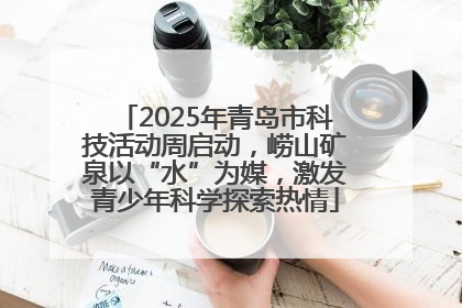 2025年青岛市科技活动周启动，崂山矿泉以“水”为媒，激发青少年科学探索热情
