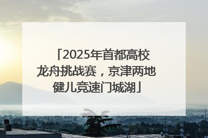 2025年首都高校龙舟挑战赛，京津两地健儿竞速门城湖