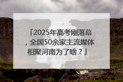 2025年高考刚落幕，全国50余家主流媒体相聚河南为了啥？