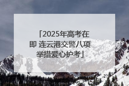 2025年高考在即 连云港交警八项举措爱心护考