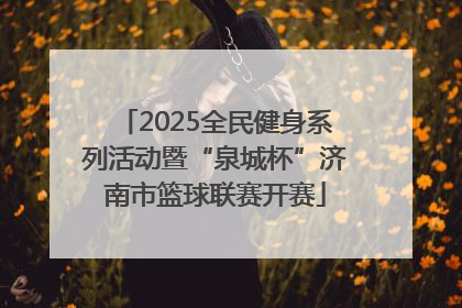 2025全民健身系列活动暨“泉城杯”济南市篮球联赛开赛