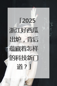 2025浙江好西瓜出炉，背后蕴藏着怎样的科技新门道？