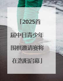 2025首届中日青少年围棋邀请赛将在洛阳启幕