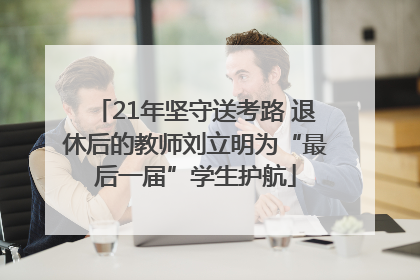 21年坚守送考路 退休后的教师刘立明为“最后一届”学生护航
