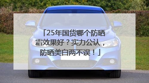 25年国货哪个防晒霜效果好？实力公认，防晒美白两不误！