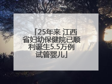 25年来 江西省妇幼保健院已顺利诞生5.5万例试管婴儿