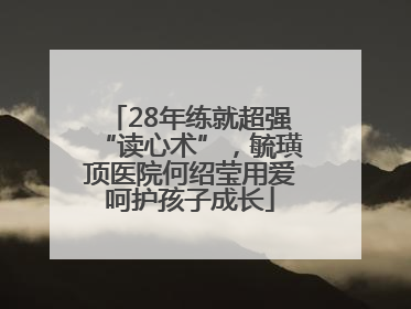 28年练就超强“读心术”，毓璜顶医院何绍莹用爱呵护孩子成长