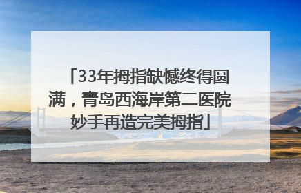 33年拇指缺憾终得圆满，青岛西海岸第二医院妙手再造完美拇指