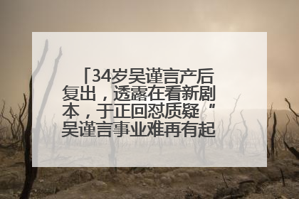 34岁吴谨言产后复出，透露在看新剧本，于正回怼质疑“吴谨言事业难再有起色”：女人在任何年纪都有她的光彩