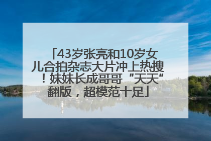 43岁张亮和10岁女儿合拍杂志大片冲上热搜！妹妹长成哥哥“天天”翻版，超模范十足