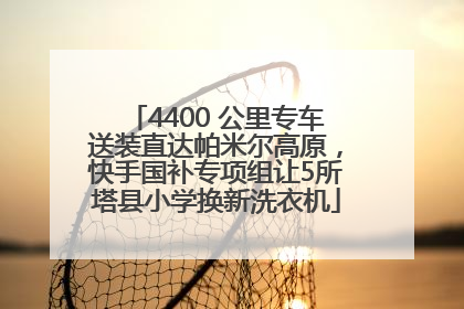4400 公里专车送装直达帕米尔高原，快手国补专项组让5所塔县小学换新洗衣机