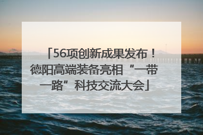 56项创新成果发布！德阳高端装备亮相“一带一路”科技交流大会