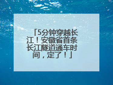 5分钟穿越长江！安徽省首条长江隧道通车时间，定了！