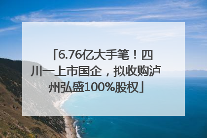 6.76亿大手笔！四川一上市国企，拟收购泸州弘盛100%股权