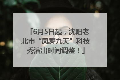 6月5日起，沈阳老北市“凤舞九天”科技秀演出时间调整！