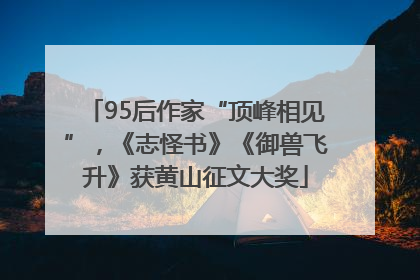 95后作家“顶峰相见”，《志怪书》《御兽飞升》获黄山征文大奖