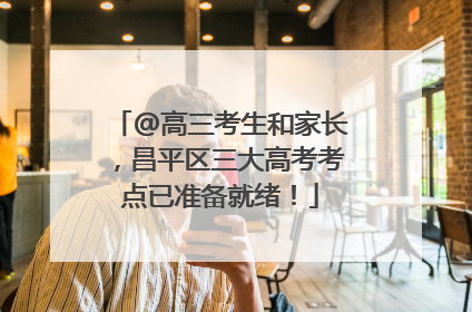 @高三考生和家长，昌平区三大高考考点已准备就绪！