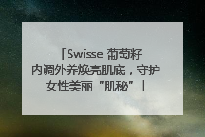 Swisse 葡萄籽内调外养焕亮肌底，守护女性美丽“肌秘”
