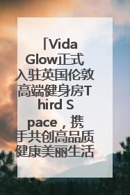 Vida Glow正式入驻英国伦敦高端健身房Third Space，携手共创高品质健康美丽生活哲学