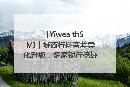 YiwealthSMI｜城商行抖音差异化升级，多家银行挖掘自身特色出圈！